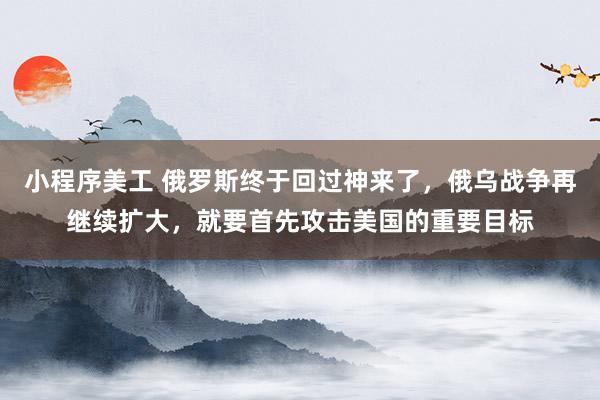 小程序美工 俄罗斯终于回过神来了，俄乌战争再继续扩大，就要首先攻击美国的重要目标