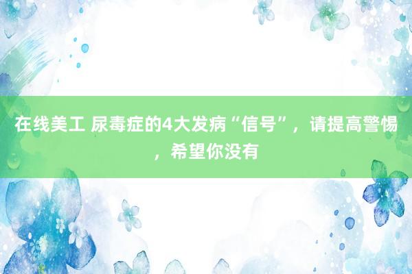 在线美工 尿毒症的4大发病“信号”，请提高警惕，希望你没有