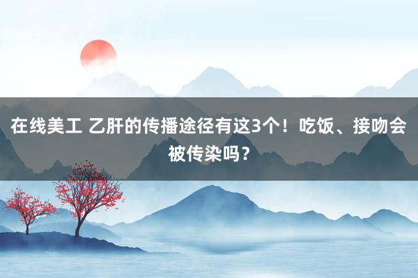 在线美工 乙肝的传播途径有这3个！吃饭、接吻会被传染吗？