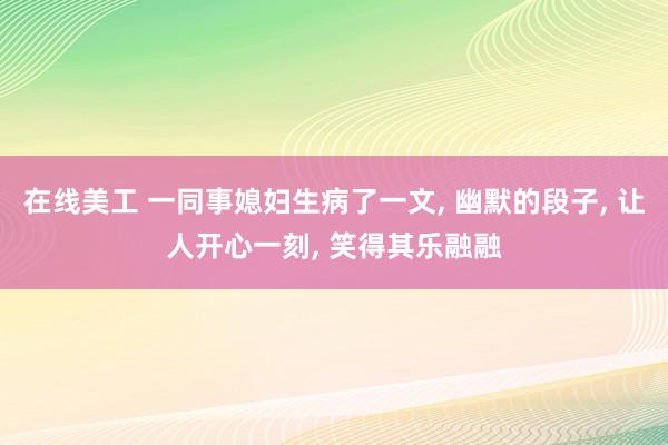 在线美工 一同事媳妇生病了一文, 幽默的段子, 让人开心一刻, 笑得其乐融融