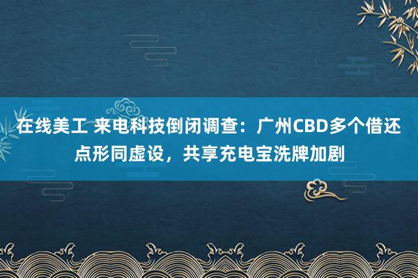 在线美工 来电科技倒闭调查：广州CBD多个借还点形同虚设，共享充电宝洗牌加剧