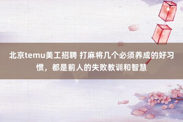 北京temu美工招聘 打麻将几个必须养成的好习惯，都是前人的