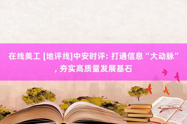 在线美工 [地评线]中安时评: 打通信息“大动脉”, 夯实高