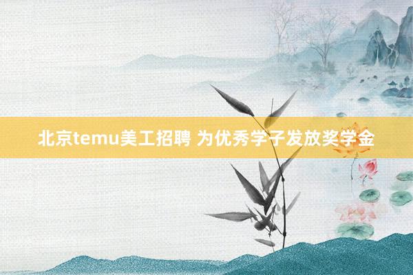 北京temu美工招聘 为优秀学子发放奖学金