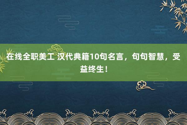 在线全职美工 汉代典籍10句名言，句句智慧，受益终生！