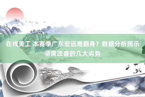 在线美工 本赛季广东宏远难翻身？数据分析揭示亟需改善的几大劣