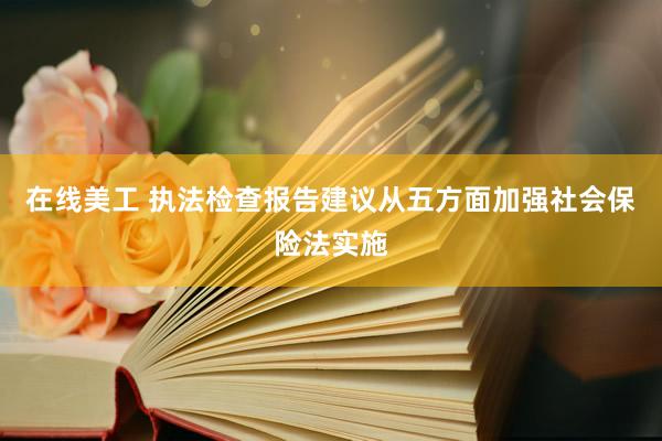 在线美工 执法检查报告建议从五方面加强社会保险法实施