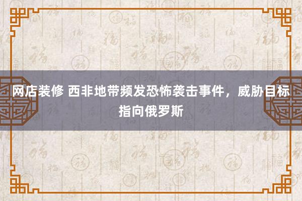 网店装修 西非地带频发恐怖袭击事件，威胁目标指向俄罗斯