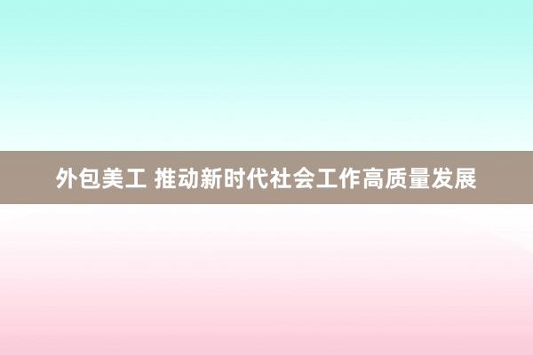 外包美工 推动新时代社会工作高质量发展